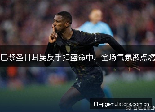巴黎圣日耳曼反手扣篮命中,全场气氛被点燃 巴黎圣日耳曼反手扣篮命中,全场气氛被点燃